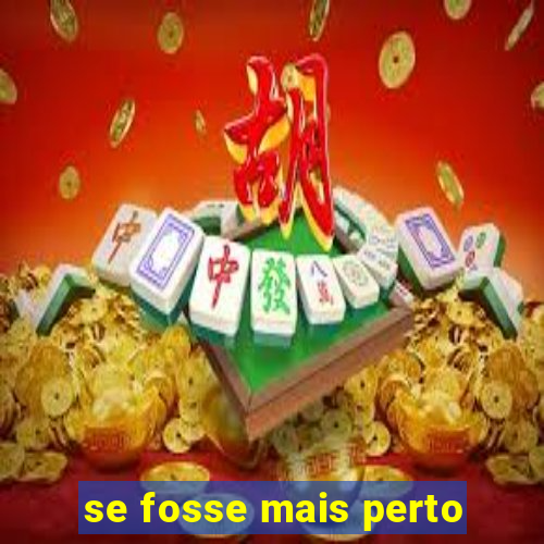 se fosse mais perto