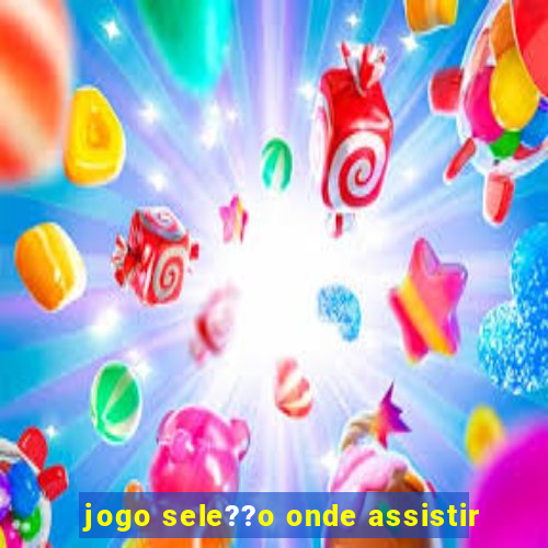 jogo sele??o onde assistir