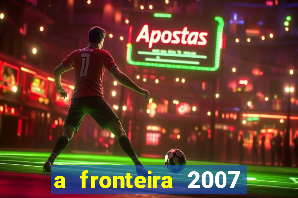 a fronteira 2007 filme completo dublado