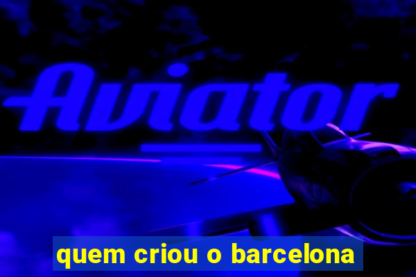 quem criou o barcelona