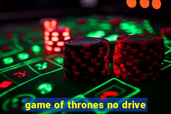 game of thrones no drive