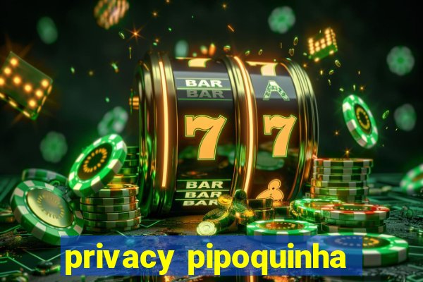 privacy pipoquinha