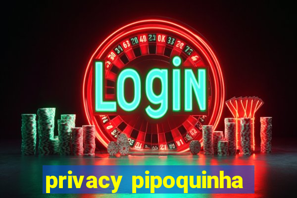 privacy pipoquinha