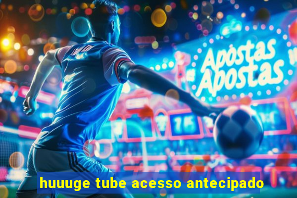 huuuge tube acesso antecipado