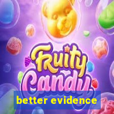 better evidence