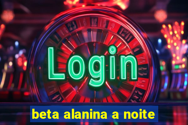 beta alanina a noite