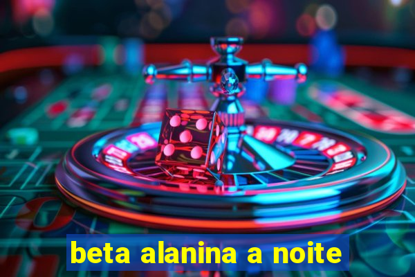 beta alanina a noite