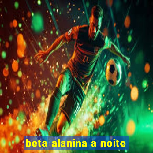 beta alanina a noite