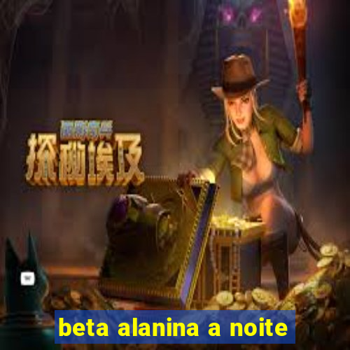 beta alanina a noite