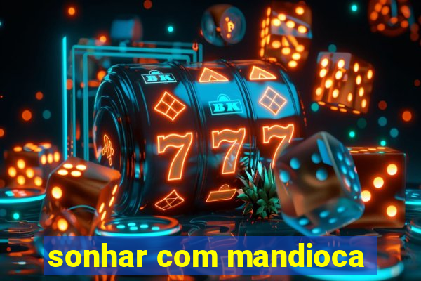 sonhar com mandioca