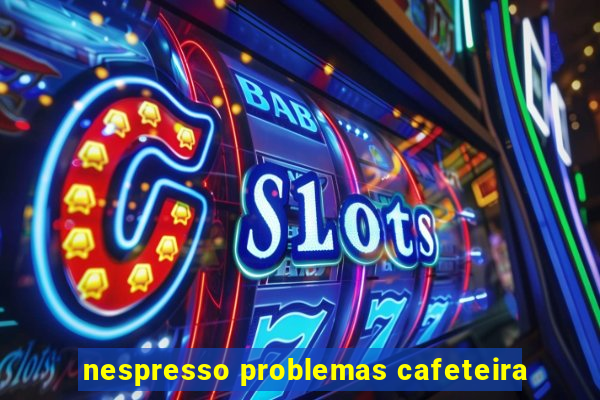 nespresso problemas cafeteira