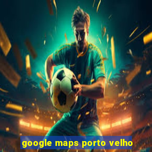 google maps porto velho