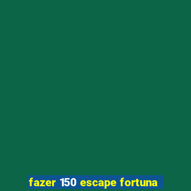 fazer 150 escape fortuna