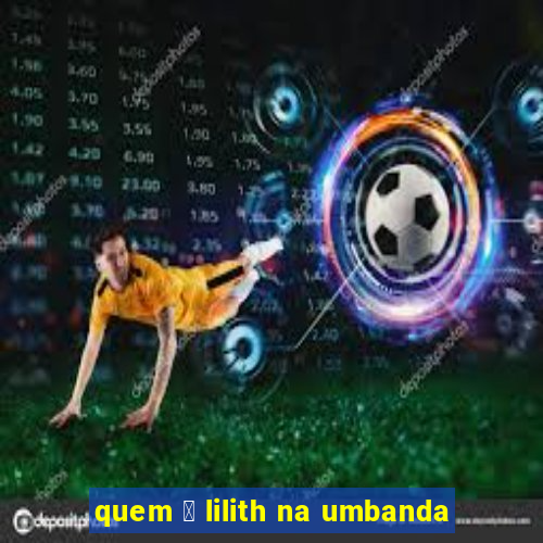 quem 茅 lilith na umbanda