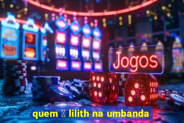 quem 茅 lilith na umbanda