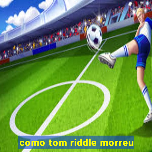 como tom riddle morreu