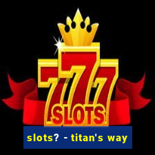 slots? - titan's way