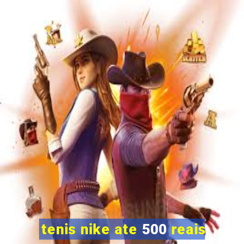 tenis nike ate 500 reais