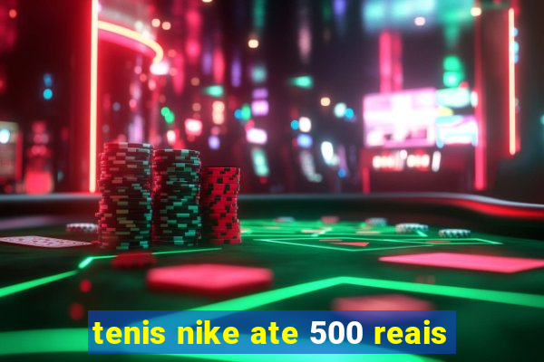 tenis nike ate 500 reais