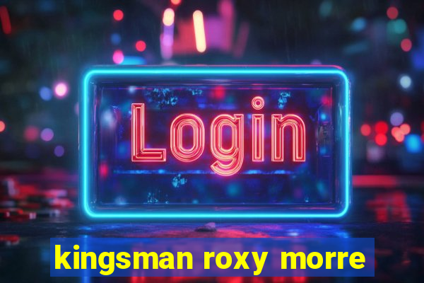 kingsman roxy morre