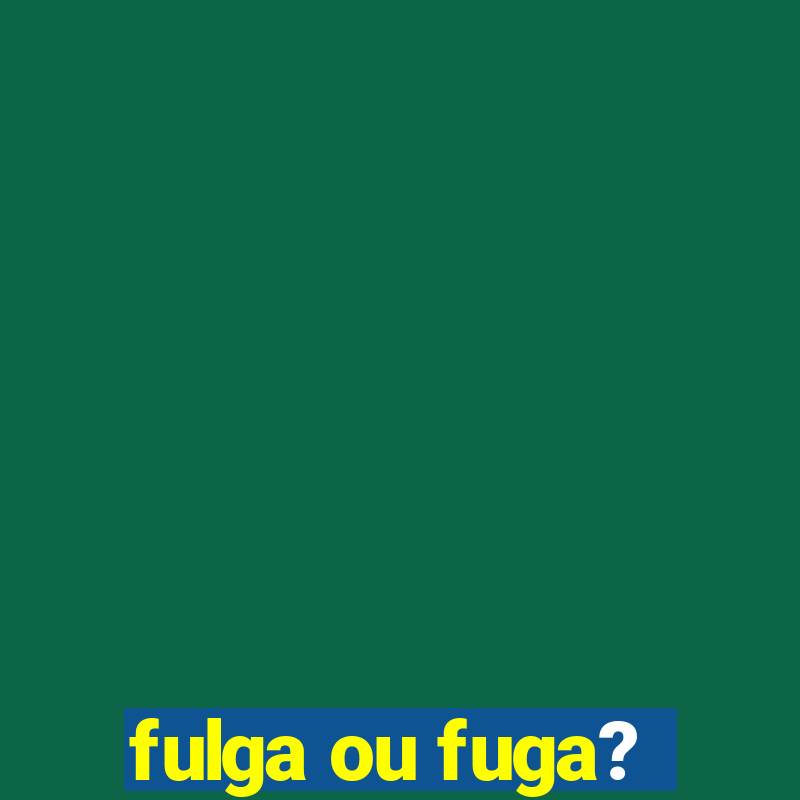 fulga ou fuga?