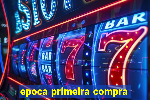 epoca primeira compra