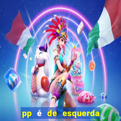 pp é de esquerda ou direita