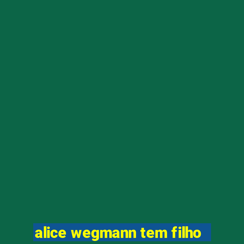 alice wegmann tem filho