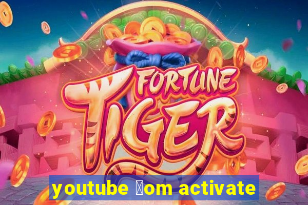 youtube 莽om activate