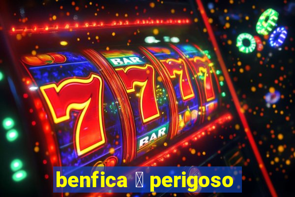 benfica 茅 perigoso