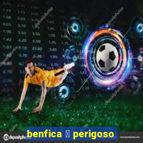 benfica 茅 perigoso