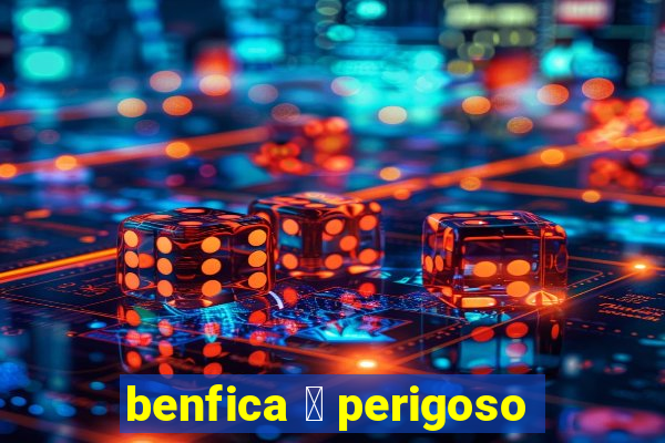 benfica 茅 perigoso