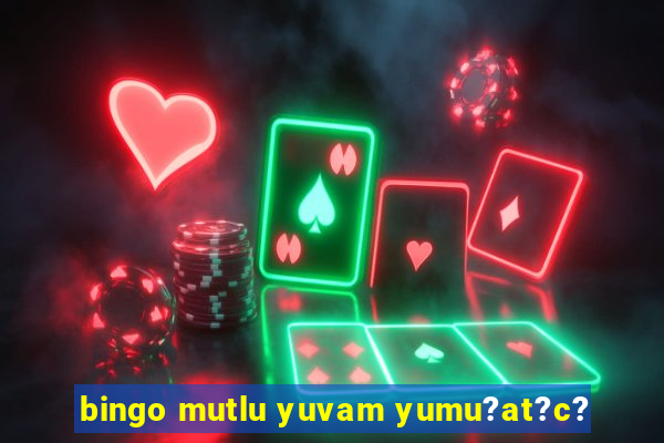 bingo mutlu yuvam yumu?at?c?