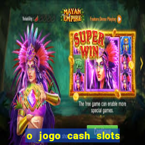 o jogo cash slots paga mesmo