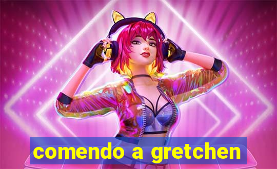 comendo a gretchen