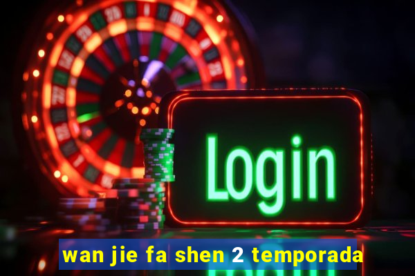 wan jie fa shen 2 temporada