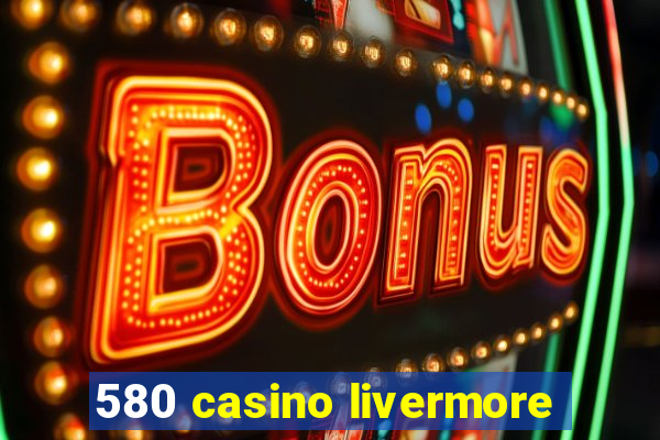 580 casino livermore