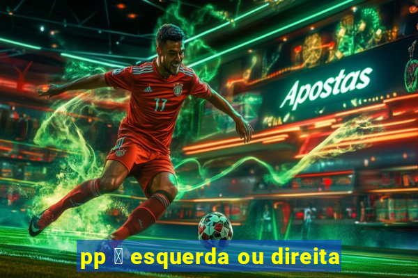 pp 茅 esquerda ou direita