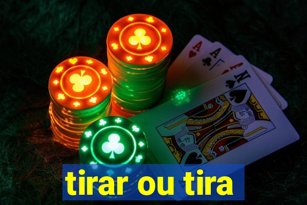 tirar ou tira