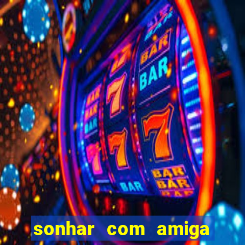 sonhar com amiga falsa jogo do bicho