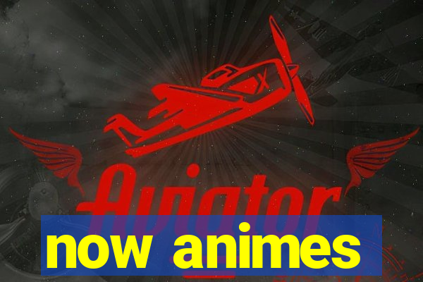 now animes