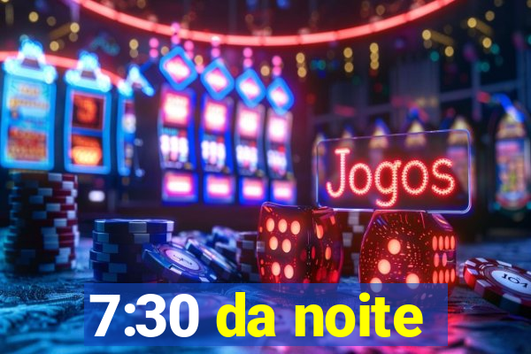 7:30 da noite