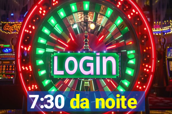 7:30 da noite