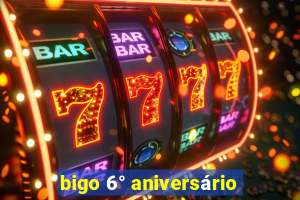 bigo 6° aniversário