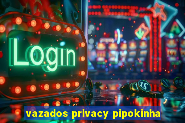 vazados privacy pipokinha