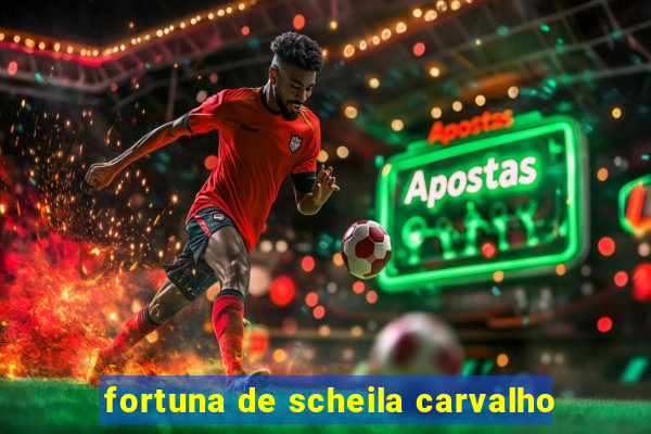 fortuna de scheila carvalho