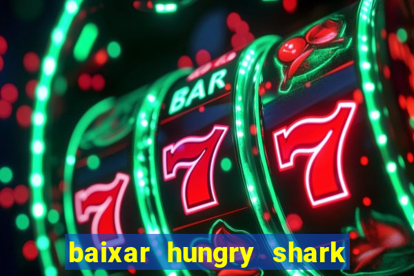 baixar hungry shark evolution dinheiro infinito