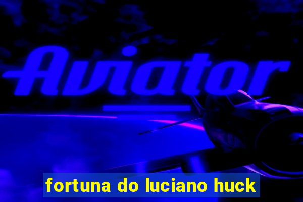 fortuna do luciano huck