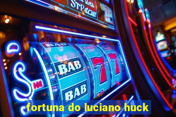 fortuna do luciano huck