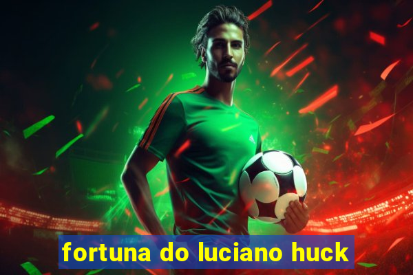 fortuna do luciano huck